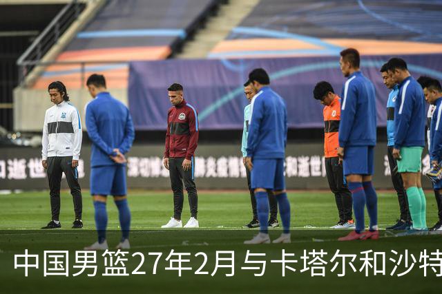 中国男篮27年2月与卡塔尔&沙特进行世预赛 深篮公司征集承办赛区